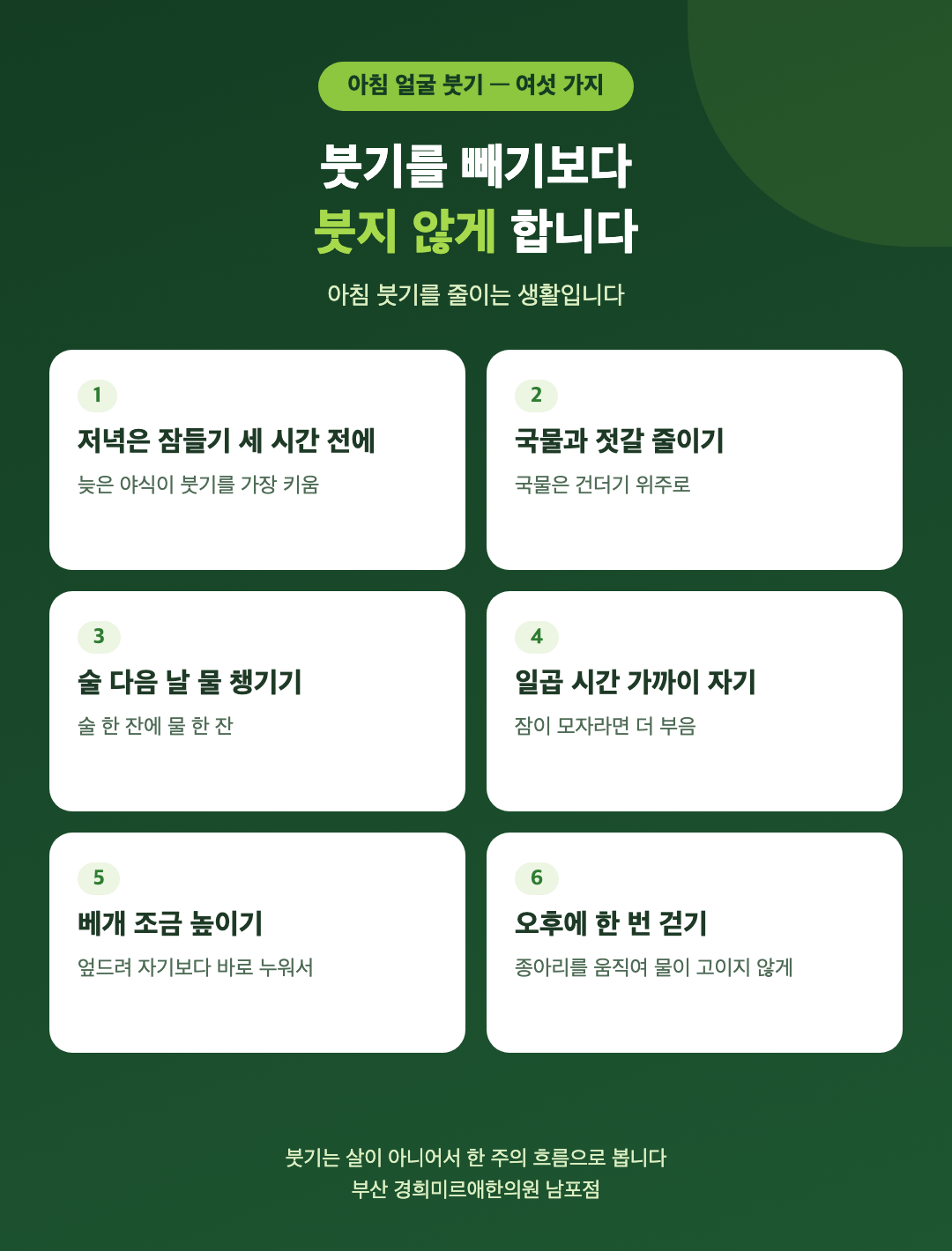 아침 얼굴 붓기를 줄이는 생활 여섯 가지 - 저녁은 잠들기 세 시간 전에, 국물과 젓갈 줄이기, 술 다음 날 물 챙기기, 일곱 시간 자기, 베개 조금 높이기, 오후에 한 번 걷기 - 경희미르애한의원 남포점