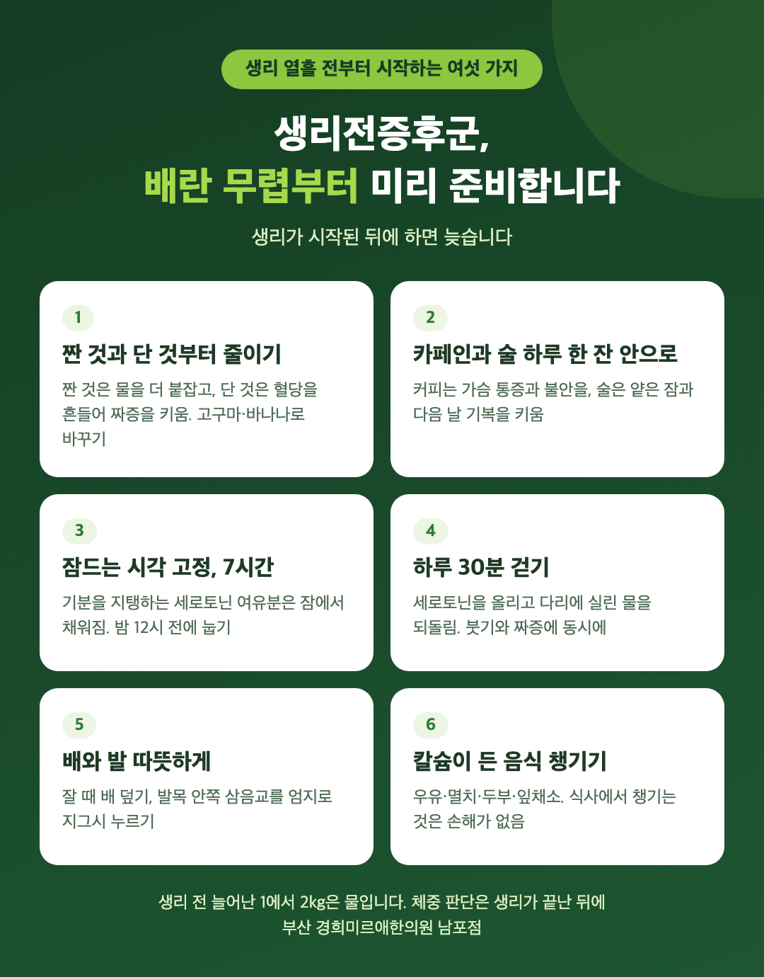 생리전증후군 집에서 시작하는 여섯 가지 - 짠 것과 단 것 줄이기, 카페인과 술 줄이기, 잠 시각 고정, 하루 30분 걷기, 배와 발 따뜻하게, 칼슘 음식 챙기기 - 경희미르애한의원 남포점