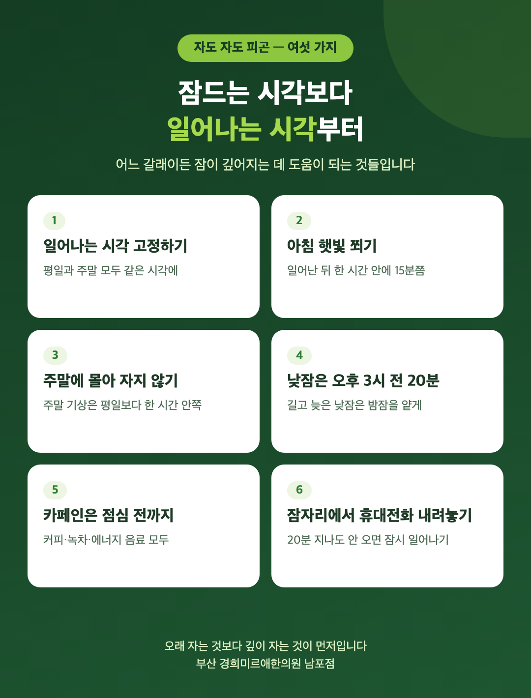 자도 자도 피곤할 때 생활 여섯 가지 - 일어나는 시각부터 고정하기, 아침 햇빛 쬐기, 주말에 몰아 자지 않기, 낮잠은 오후 3시 전 20분, 카페인은 점심 전까지, 잠자리에서 휴대전화 내려놓기 - 경희미르애한의원 남포점