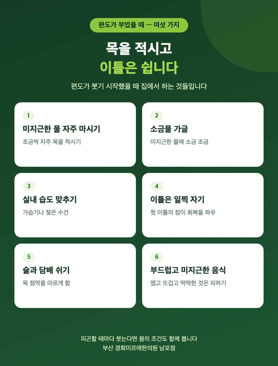 편도가 부었을 때 집에서 하는 여섯 가지 - 미지근한 물 자주 마시기, 소금물 가글, 실내 습도 맞추기, 이틀은 일찍 자기, 술과 담배 쉬기, 부드럽고 미지근한 음식 - 경희미르애한의원 남포점
